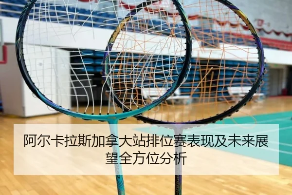 阿尔卡拉斯加拿大站排位赛表现及未来展望全方位分析