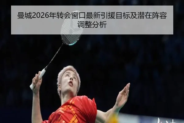 曼城2026年转会窗口最新引援目标及潜在阵容调整分析